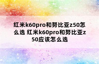 红米k60pro和努比亚z50怎么选 红米k60pro和努比亚z50应该怎么选